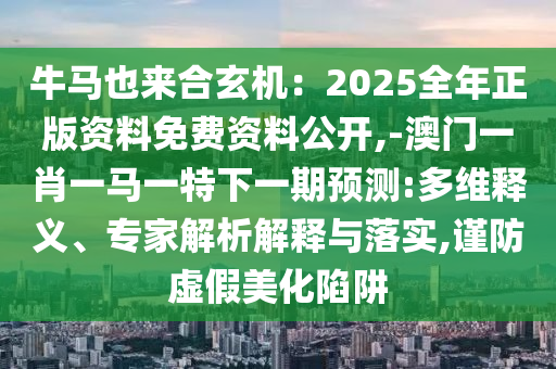 牛马也来合玄机:2025全年正版资料免费资料公开,-澳门一肖一马一特下一期预测:多维释义、专家解析解释与落实,谨防虚假美化陷阱中山市多米克自动化设备有限公司