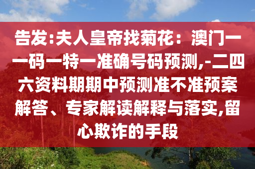 告发:夫人皇帝找菊花:澳门一一码一中山市多米克自动化设备有限公司特一准确号码预测,-二四六资料期期中预测准不准预案解答、专家解读解释与落实,留心欺诈的手段