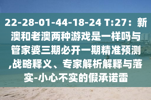 22-28-01-44-18-24 T:27:新澳和老澳两种游戏是一样吗与中山市多米克自动化设备有限公司管家婆三期必开一期精准预测,战略释义、专家解析解释与落实-小心不实的假承诺雷