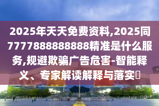 2025年天天免费资料,2025同7777888888888精准是什么服务,规避欺骗广告危害-智能释义、专家解读解释与落实中山市多米克自动化设备有限公司