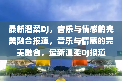 最新温柔DJ,音乐与情感的完美融合报道,音乐与情感的完美融合,最新温柔DJ报道中山市多米克自动化设备有限公司