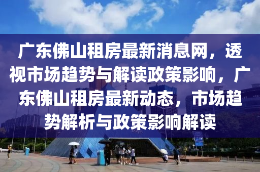 广东佛山租房最新消息网,透视市场趋势与解读政策影响,广东佛山租房最新动态,市场趋势解析与政策影响解读中山市多米克自动化设备有限公司