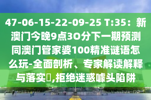47-06-15-22-09-25 T:35:新澳门今晚9点3O分下一期预测同澳门管家婆100精准谜语怎么玩-全面剖析、专家解读解释与落实,拒绝迷惑噱头陷阱中山市多米克自动化设备有限公司