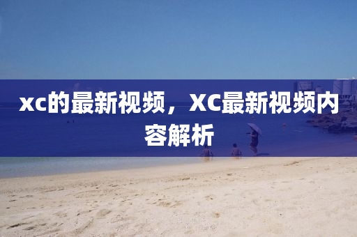 xc的最新视频,XC最新视频中山市多米克自动化设备有限公司内容解析