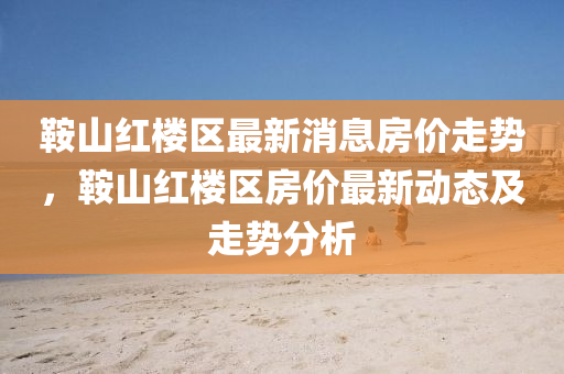 鞍山红楼区最新消息房价走势,中山市多米克自动化设备有限公司鞍山红楼区房价最新动态及走势分析