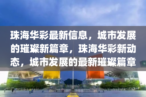 珠海华彩最新信息，城市发展的璀璨新篇章，珠海华彩新动态，城市发展的最新璀璨篇章中山市多米克自动化设备有限公司