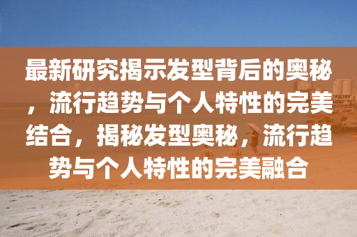 最新研究揭示发型背后的奥秘,流行趋势与个人特性的完美结合,揭秘发型奥秘,流行趋势与个人特性的完美融合中山市多米克自动化设备有限公司