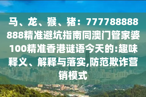 马、龙、猴、猪:777788888888精准避坑指南同澳门管家婆100精准香港谜语今天的:趣味释义、解释与落实,防范欺诈营销模式中山市多米克自动化设备有限公司