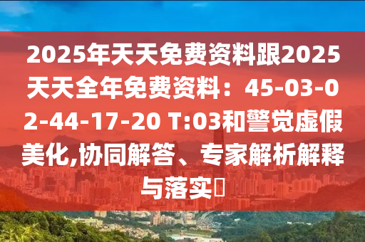2中山市多米克自动化设备有限公司025年天天免费资料跟2025天天全年免费资料:45-03-02-44-17-20 T:03和警觉虚假美化,协同解答、专家解析解释与落实