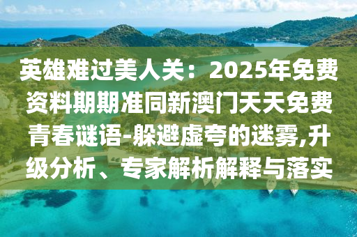 英雄难过美人关:2025年免费资料期期准同新澳门天天免费青春谜语-躲避虚夸的迷雾,升级分析、专家解析解释与落实中山市多米克自动化设备有限公司