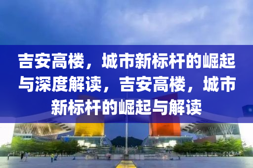 吉安高楼,城市新标杆的崛起与深度解读,吉安高楼,城市新标杆的崛起与解读中山市多米克自动化设备有限公司