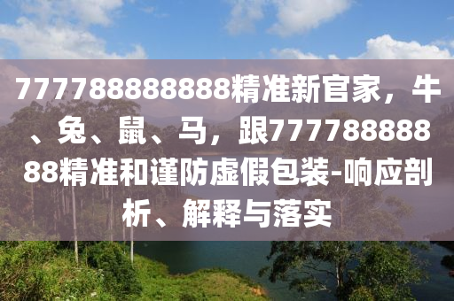 777788888888精准新官家,牛、兔、鼠、马,跟77778888888精准和谨防虚假包装中山市多米克自动化设备有限公司-响应剖析、解释与落实
