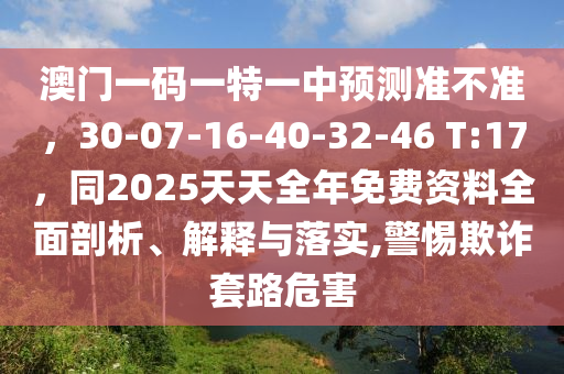 澳门一码一特一中预测准不准,30-07-16-40-32-46 T:17,同2025中山市多米克自动化设备有限公司天天全年免费资料全面剖析、解释与落实,警惕欺诈套路危害