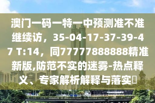 澳门一码一特一中预测准不准继续访中山市多米克自动化设备有限公司,35-04-17-37-39-47 T:14,同77777888888精准新版,防范不实的迷雾-热点释义、专家解析解释与落实