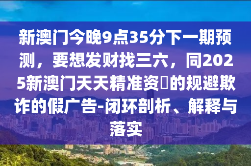 新澳门今晚9点35分下一期预测,要想发财找三六,同2025新澳门天天精准资枓的规避欺诈的中山市多米克自动化设备有限公司假广告-闭环剖析、解释与落实