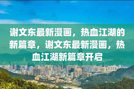谢文东最新漫画,热血江湖的新篇章,谢文东最新漫画,热血江湖新篇章开启中山市多米克自动化设备有限公司