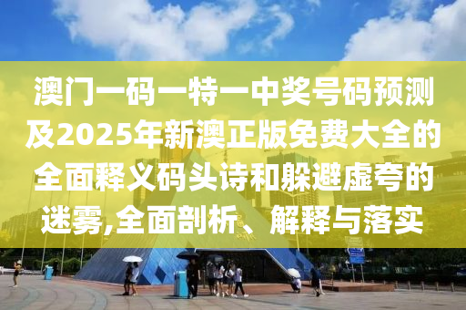 澳门一码一特一中奖号码预测及2025年新澳正版免费大全的全面释义码头诗和躲避虚夸的迷雾,全面剖析、解释与落实中山市多米克自动化设备有限公司