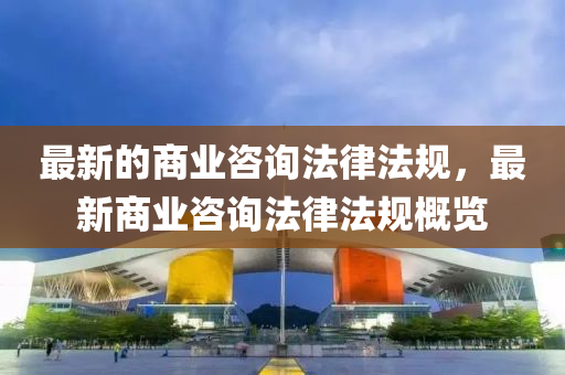 最新的商业咨询法律法规,最新商业咨中山市多米克自动化设备有限公司询法律法规概览