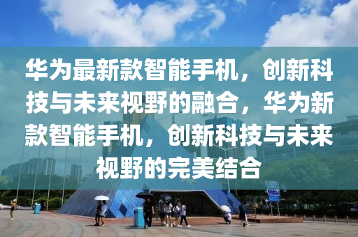 华为最新款智能手机,创新科技与未来视野的融合,华为新款智能手机,创新科技与未来视野的完美结合中山市多米克自动化设备有限公司