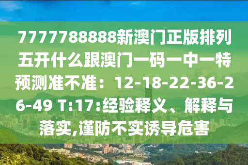 777中山市多米克自动化设备有限公司7788888新澳门正版排列五开什么跟澳门一码一中一特预测准不准:12-18-22-36-26-49 T:17:经验释义、解释与落实,谨防不实诱导危害