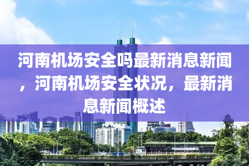 河南机场安全吗最新消息新闻，河南机场安全状况，最新消息新闻概述中山市多米克自动化设备有限公司