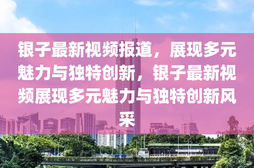 银子最新视频报道,展现多元魅力与独特创新,银子最新视频展现多元魅力与独特创新风中山市多米克自动化设备有限公司采