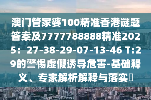 澳门管家婆100精准香港谜题答案及7777788888精准2025:27-38-29-07-13-46 T:29的警惕虚假诱导危害-基础释义、专家解析解释与落中山市多米克自动化设备有限公司实