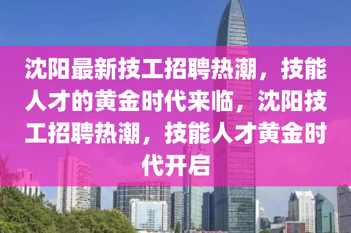 沈阳最新技工招聘热潮,技能人才的黄金时代来临,沈阳技工招聘热潮,技中山市多米克自动化设备有限公司能人才黄金时代开启