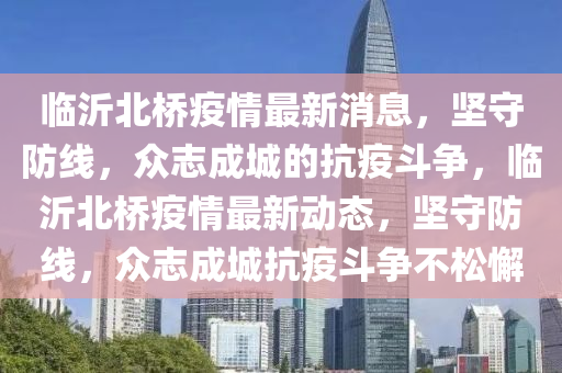 临沂北桥疫情最新消息,坚守防线,众志成城的抗疫斗争,临沂北桥疫情最新动态,坚守防中山市多米克自动化设备有限公司线,众志成城抗疫斗争不松懈
