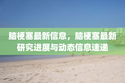 脑梗塞最新信息，脑梗塞最新研究进展与动态信息速递中山市多米克自动化设备有限公司