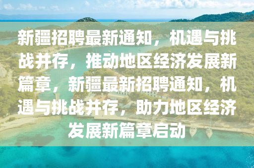 新疆招聘最新通知,机遇与挑战并存,推动地区经济发展新篇章,新疆最新招聘通知,机遇与挑战并存,助力地区经济发展新篇章启动中山市多米克自动化设备有限公司
