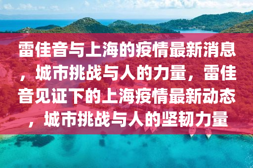 雷佳音与上海的疫情最新消息,城市挑战与人的力量,雷佳音见证下的上海疫情最新动态,城市挑战与人的坚韧力量中山市多米克自动化设备有限公司