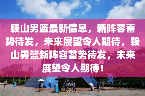 鞍山男篮最新信息,新阵容蓄势待发,未来展望令人期待,鞍山男篮新阵容蓄势待发,未来展望令人期待!中山市多米克自动化设备有限公司
