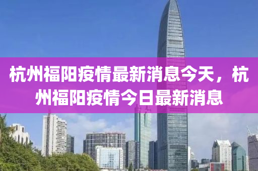 杭州福阳疫情最新消息今天,杭州福阳疫情今日最新消息中山市多米克自动化设备有限公司