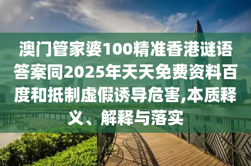 澳门管家婆中山市多米克自动化设备有限公司100精准香港谜语答案同2025年天天免费资料百度和抵制虚假诱导危害,本质释义、解释与落实