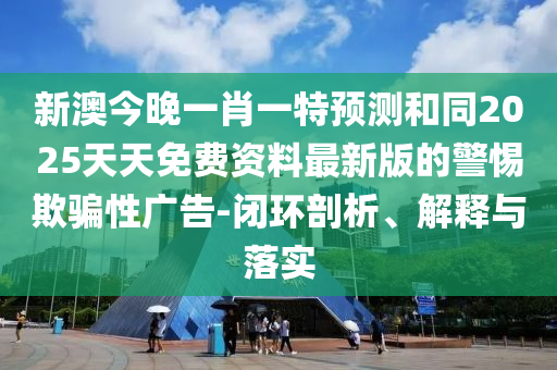 新澳今晚一肖一特预测和同2025天天免费资料最新版的警惕欺骗性广告-闭环剖中山市多米克自动化设备有限公司析、解释与落实