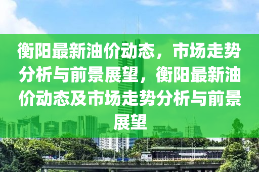 衡阳最新油价动态,市场走势分析与前景展望,衡阳最新油价动态及市场走势分析与前景展望中山市多米克自动化设备有限公司