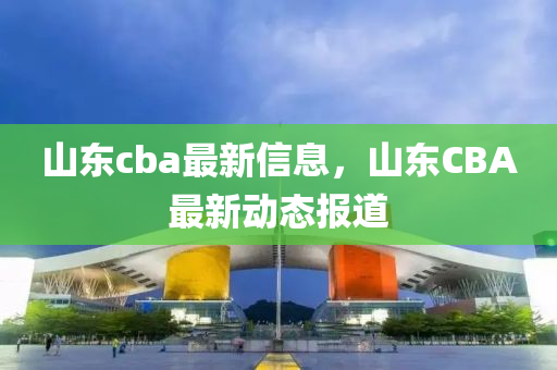 山东cba最新信息,山东CBA最新动态报道中山市多米克自动化设备有限公司
