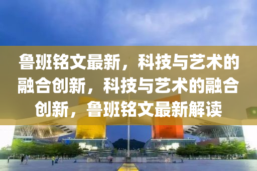 鲁班铭文最新,科技与艺术的融合创中山市多米克自动化设备有限公司新,科技与艺术的融合创新,鲁班铭文最新解读