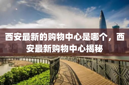 西安最新的购物中心是哪个,西安最新购物中心揭秘中山市多米克自动化设备有限公司