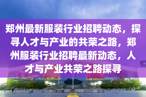 郑州最新服装行业招聘动态,探寻人才与产业的共荣之路,郑州服装行业招聘最新动态,人才与产业共荣之路探寻中山市多米克自动化设备有限公司