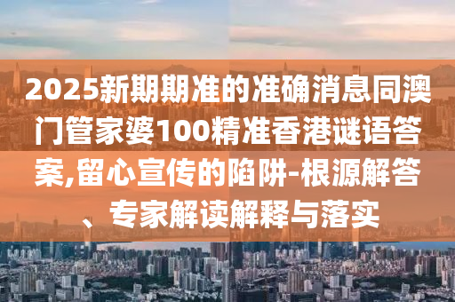 2025新期期准的准确消息同澳门管家婆100精准香港谜语答案,留心宣传的陷阱-根源解答、专家解读解释与落实中山市多米克自动化设备有限公司