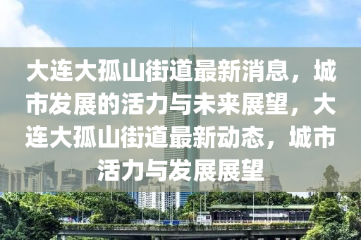 大连大孤山街道最新消息,城市发展的活力与未来展望,大连大孤山街道最新动态,城市活力与发展展望中山市多米克自动化设备有限公司