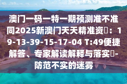 澳门一码一特一期预测准不准同2025新澳门天天精准资枓:19-13-39-15-17-04 T:49便捷解答、专家解读解释与落实-防范不实的迷雾中山市多米克自动化设备有限公司