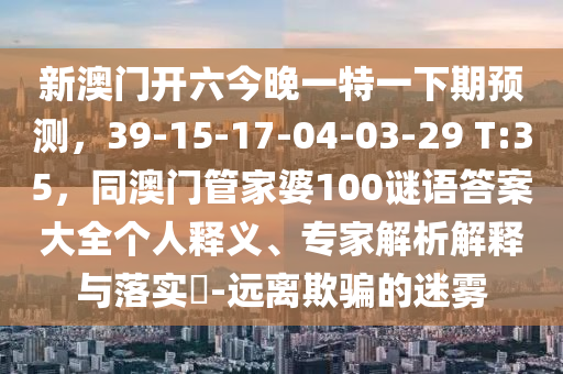 新澳门开六今晚一特一下期预测,39-15-17-04-03-29 T:35,同澳门管家婆100谜语答案大全个人释义、专家解析解释与落实-远离欺骗的迷雾中山市多米克自动化设备有限公司