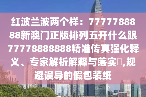 红波兰波两个样:7777788888新澳门正版排列五开什么跟77778888888精准传真强化释义、专家解析解释与落实,规避误导的假包装纸中山市多米克自动化设备有限公司