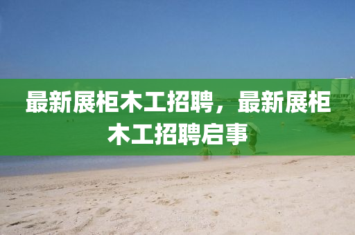 最新展柜木工招聘,最新展柜木工招聘启事中山市多米克自动化设备有限公司