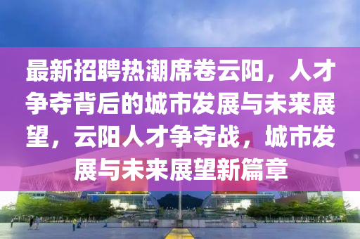 最新招聘热潮席卷云阳,人才争夺背后的城市发展与未来展望,云阳人才争夺战,城市发展与未来展望新篇章中山市多米克自动化设备有限公司