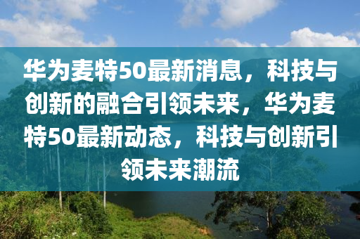 华为麦特50最新消息,科技与创新的融合引领未来,华为麦特50最新动态,科技与创新引领未来潮流中山市多米克自动化设备有限公司