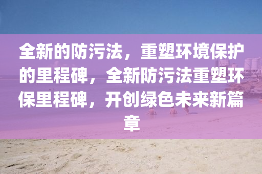 全新中山市多米克自动化设备有限公司的防污法,重塑环境保护的里程碑,全新防污法重塑环保里程碑,开创绿色未来新篇章